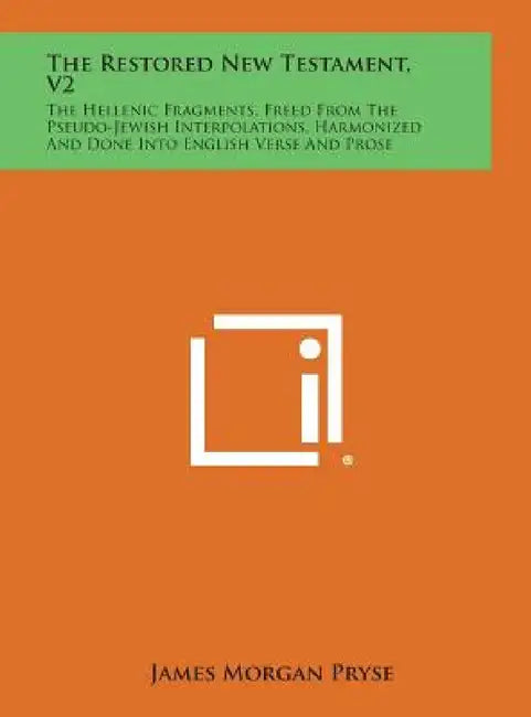 The Restored New Testament, V2: The Hellenic Fragments, Freed from the Pseudo-Jewish Interpolations, Harmonized and Done Into English Verse and Prose by James Morgan Pryse