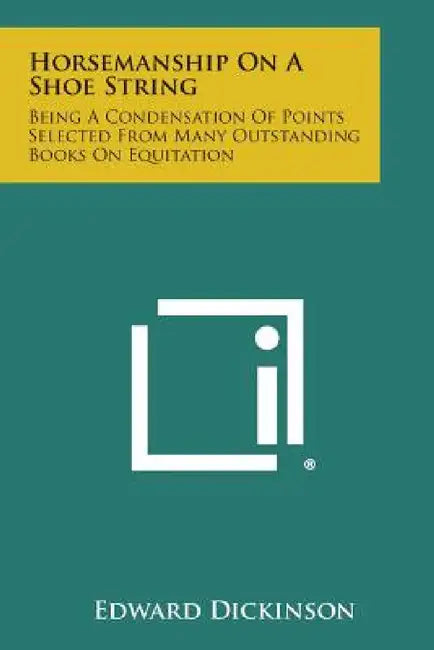 Horsemanship on a Shoe String: Being a Condensation of Points Selected from Many Outstanding Books on Equitation by Edward Dickinson