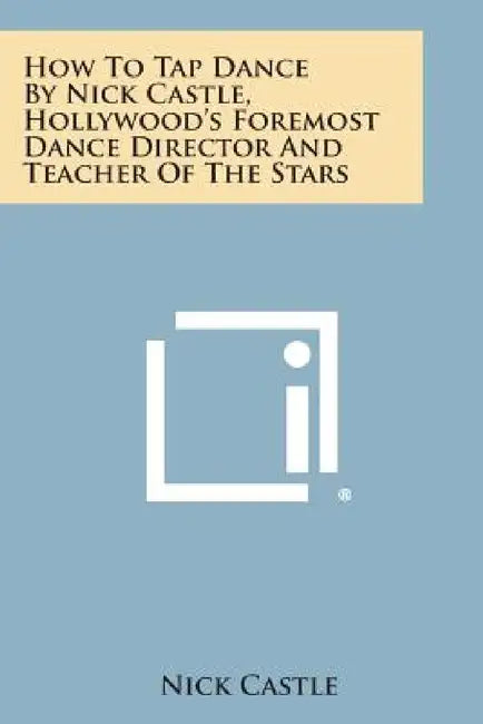 How to Tap Dance by Nick Castle, Hollywood's Foremost Dance Director and Teacher of the Stars by Nick Castle