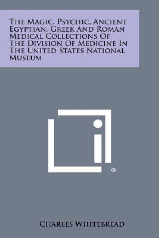 The Magic, Psychic, Ancient Egyptian, Greek and Roman Medical Collections of the Division of Medicine in the United States National Museum by Charles Whitebread
