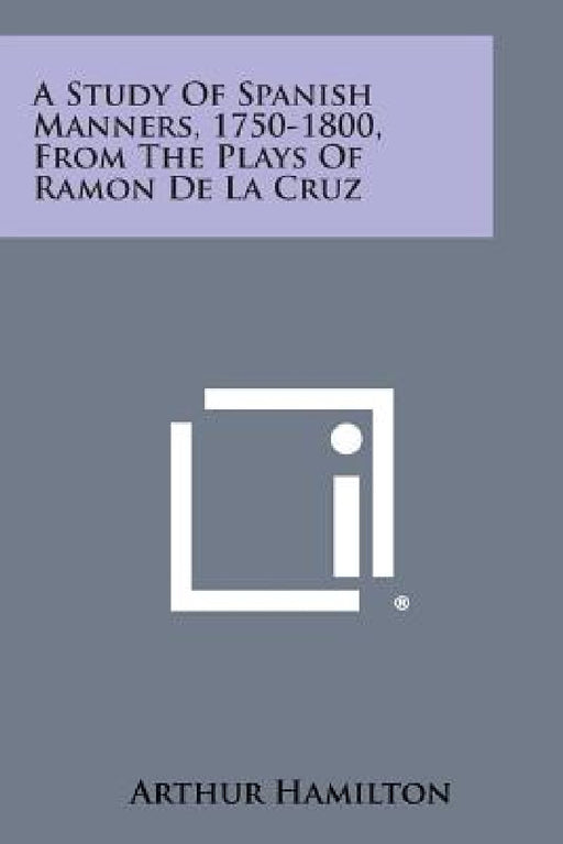 A Study of Spanish Manners, 1750-1800, from the Plays of Ramon de La Cruz by Arthur Hamilton
