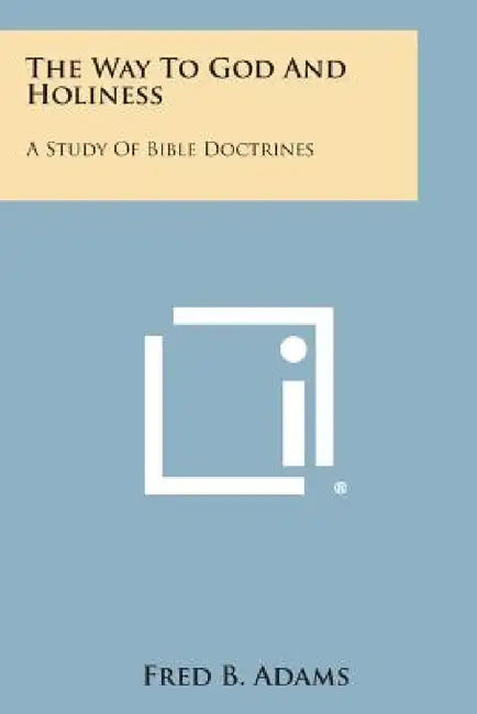 The Way to God and Holiness: A Study of Bible Doctrines by Fred B. Adams