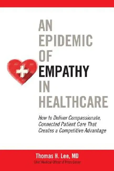 An Epidemic of Empathy in Healthcare: How to Deliver Compassionate, Connected Patient Care That Creates a Competitive Advantage by Thomas H. Lee