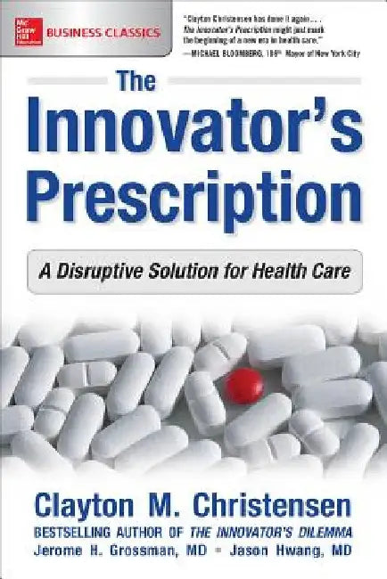 The Innovator's Prescription: A Disruptive Solution for Health Care by Clayton M. Christensen