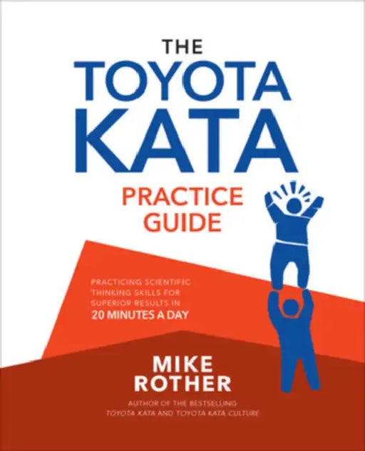 The Toyota Kata Practice Guide: Practicing Scientific Thinking Skills for Superior Results in 20 Minutes a Day by Mike Rother