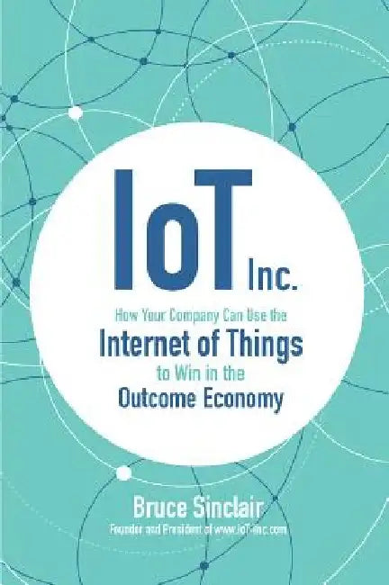 IoT Inc: How Your Company Can Use the Internet of Things to Win in the Outcome Economy by Bruce Sinclair