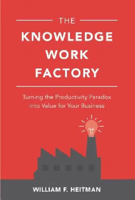The Knowledge Work Factory: Turning the Productivity Paradox Into Value for Your Business by William F. Heitman