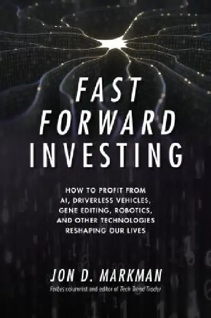 Fast Forward Investing: How to Profit from Ai, Driverless Vehicles, Gene Editing, Robotics, and Other Technologies Reshaping Our Lives by Jon Markman