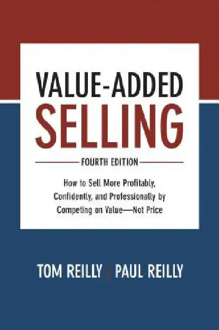Value- Added Selling, Fourth Edition: How to Sell More Profitably, Confidently, and Professionally by Competing on Value- Not Price by Thomas P. Reilly