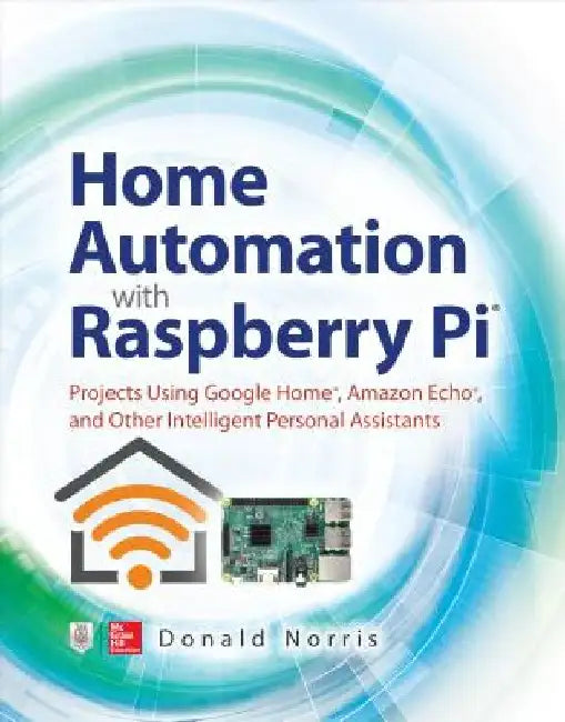 Home Automation with Raspberry Pi: Projects Using Google Home, Amazon Echo, and Other Intelligent Personal Assistants by Donald Norris