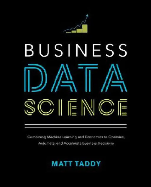Business Data Science: Combining Machine Learning and Economics to Optimize, Automate, and Accelerate Business Decisions by Matt Taddy