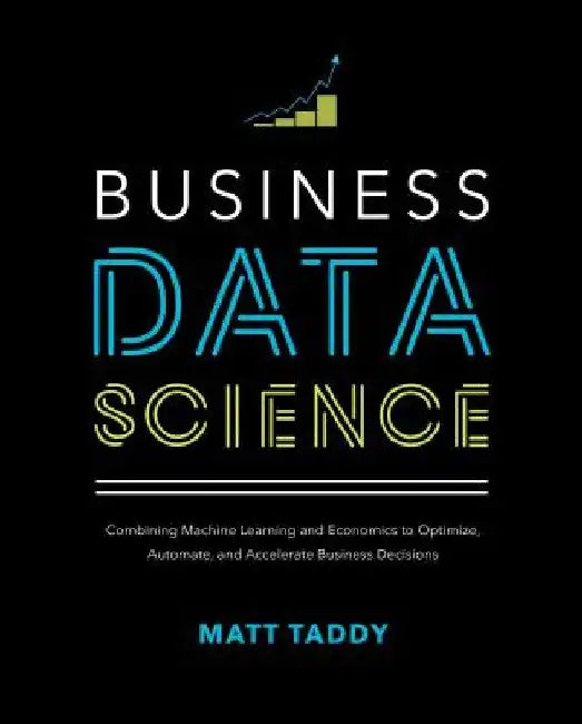 Business Data Science: Combining Machine Learning and Economics to Optimize, Automate, and Accelerate Business Decisions by Matt Taddy