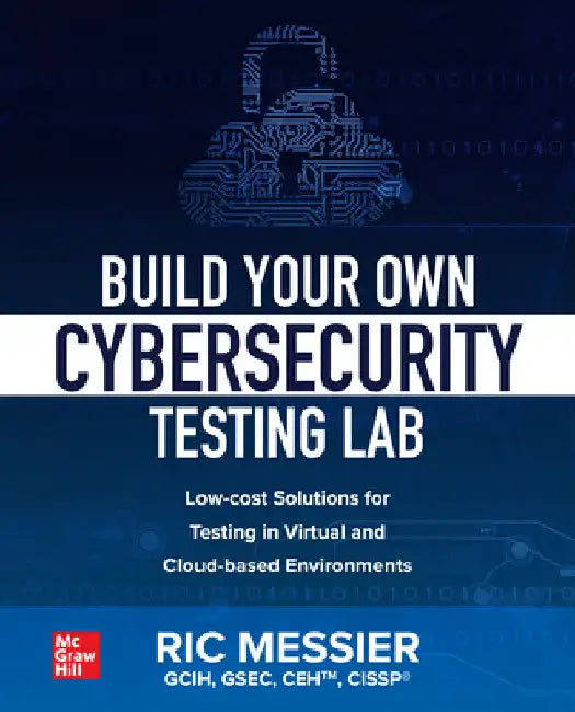 Build Your Own Cybersecurity Testing Lab: Low-Cost Solutions for Testing in Virtual and Cloud-Based Environments by Messier, Ric
