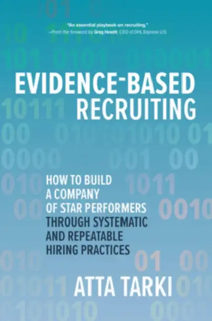 Evidence-Based Recruiting: How to Build a Company of Star Performers Through Systematic and Repeatable Hiring Practices by Atta Tarki