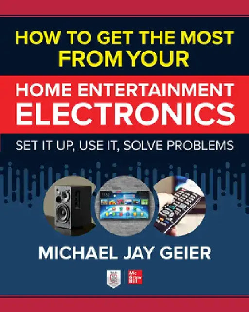 How to Get the Most from Your Home Entertainment Electronics: Set It Up, Use It, Solve Problems by Michael Jay Geier