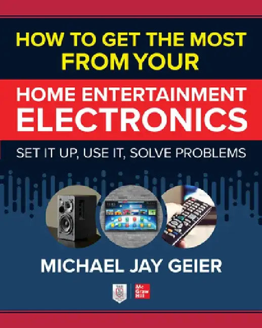 How to Get the Most from Your Home Entertainment Electronics: Set It Up, Use It, Solve Problems by Michael Jay Geier