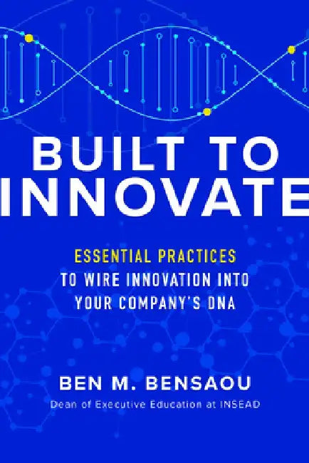Built to Innovate: 9 Essential Practices to Wire Innovation Into Your Company's DNA by Ben Bensaou
