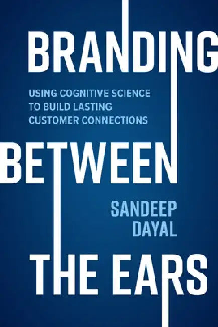 Branding Between the Ears: Using Cognitive Science to Build Lasting Customer Connections by Sandeep Dayal