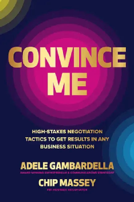 Convince Me: High-Stakes Negotiation Tactics to Get Results in Any Business Situation by Chip Massey