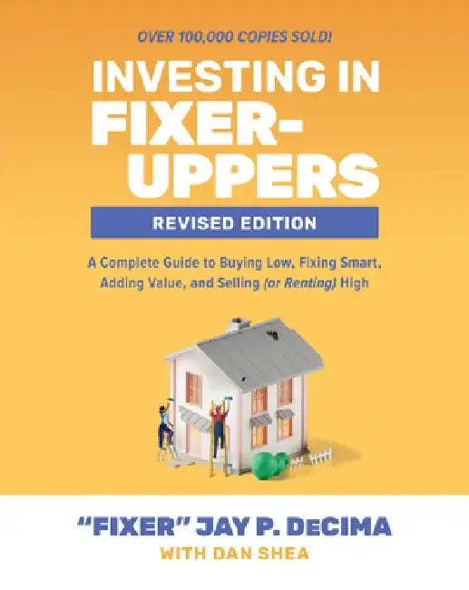 Investing in Fixer-Uppers, Revised Edition: A Complete Guide to Buying Low, Fixing Smart, Adding Value, and Selling (or Renting) High by Jay Decima