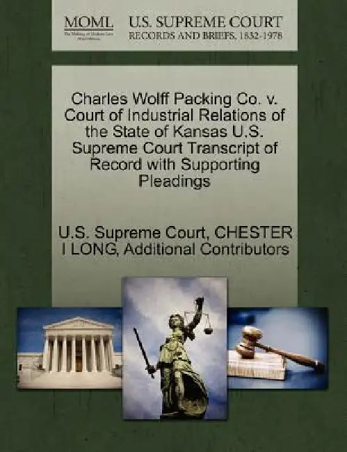Charles Wolff Packing Co. v. Court of Industrial Relations of the State of Kansas U.S. Supreme Court Transcript of Record with Supporting Pleadings by U S Supreme Court, Chester I. Long, Additional Contributors