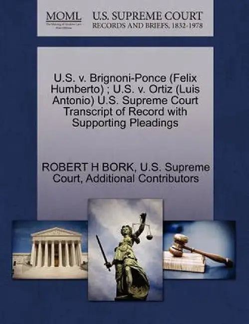 U.S. V. Brignoni-Ponce (Felix Humberto); U.S. V. Ortiz (Luis Antonio) U.S. Supreme Court Transcript of Record with Supporting Pleadings by Robert H. Bork