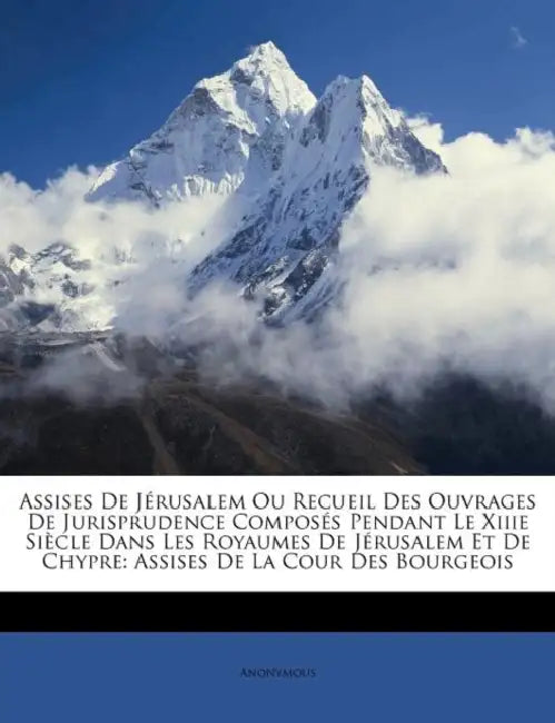 Assises De Jérusalem Ou Recueil Des Ouvrages De Jurisprudence Composés Pendant Le Xiiie Siècle Dans Les Royaumes De Jérusalem Et De Chypre: Assises De by Anonymous