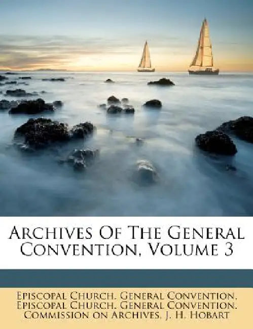 Archives Of The General Convention, Volume 3 by Episcopal Church General Convention, Episcopal Church General Convention Co, J H Hobart