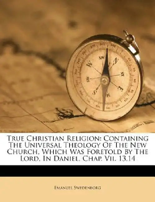 True Christian Religion: Containing The Universal Theology Of The New Church, Which Was Foretold By The Lord, In Daniel, Chap. Vii. 13,14 by Emanuel Swedenborg