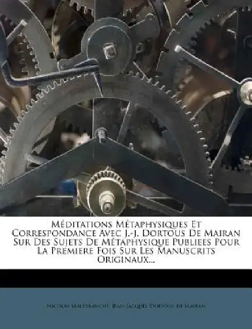 Meditations Metaphysiques Et Correspondance Avec J.-J. Dortous de Mairan Sur Des Sujets de Metaphysique Publiees Pour La Premiere Fois Sur Les Manuscr by Nicolas Malebranche