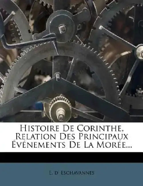 Histoire de Corinthe, Relation Des Principaux Evenements de La Moree... by E. D. Eschavannes