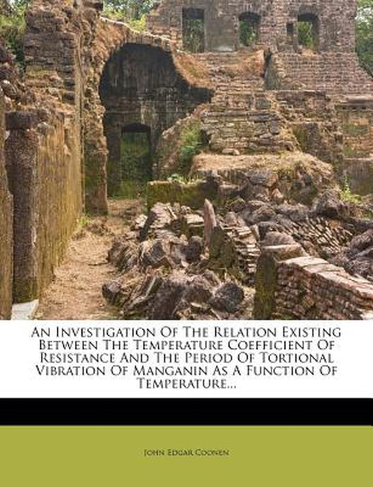 An Investigation of the Relation Existing Between the Temperature Coefficient of Resistance and the Period of Tortional Vibration of Manganin as a Fun by John Edgar Coonen