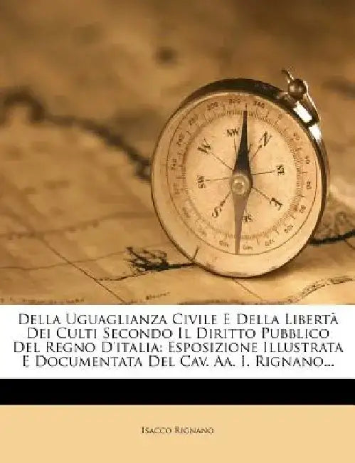 Della Uguaglianza Civile E Della Liberta Dei Culti Secondo Il Diritto Pubblico del Regno D'Italia: Esposizione Illustrata E Documentata del Cav. AA. I by Isacco Rignano
