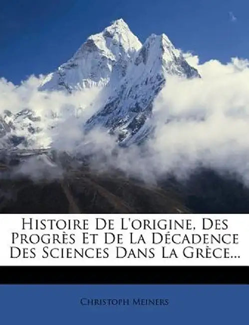 Histoire de L'Origine, Des Progr?'s Et de La D Cadence Des Sciences Dans La Gr Ce... by Christoph Meiners