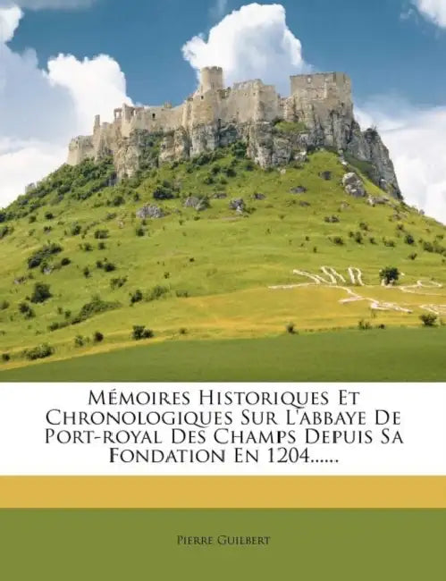 Mémoires Historiques Et Chronologiques Sur L'abbaye De Port-royal Des Champs Depuis Sa Fondation En 1204...... by Pierre Guilbert