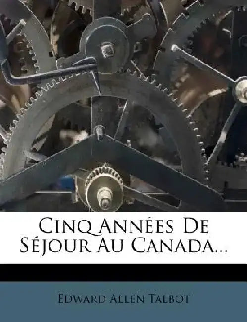 Cinq Annees de Sejour Au Canada... by Edward Allen Talbot