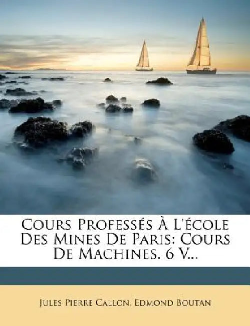 Cours Professés À L'école Des Mines De Paris: Cours De Machines. 6 V... by Jules Pierre Callon, Edmond Boutan