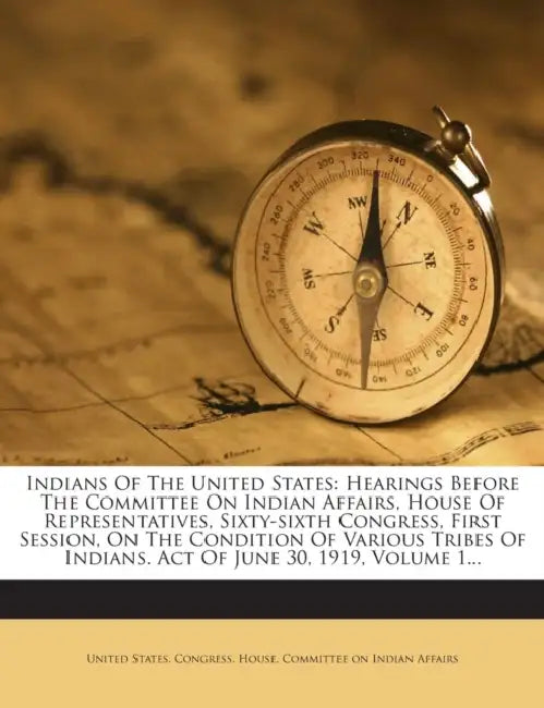 Indians of the United States: Hearings Before the Committee on Indian Affairs, House of Representatives, Sixty-Sixth Congress, First Session, on the C by United States Congress House Committe