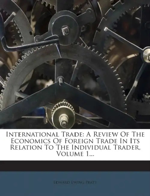 International Trade: A Review of the Economics of Foreign Trade in Its Relation to the Individual Trader, Volume 1... by Edward Ewing Pratt