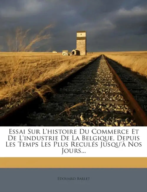 Essai Sur L'histoire Du Commerce Et De L'industrie De La Belgique, Depuis Les Temps Les Plus Reculés Jusqu'à Nos Jours... by Edouard Barlet