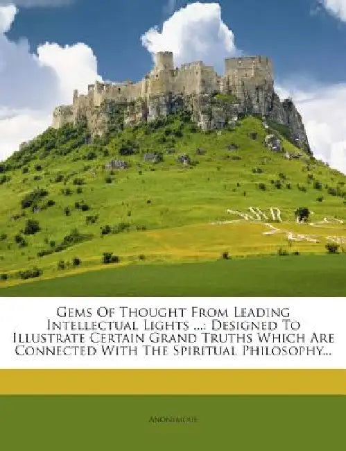 Gems Of Thought From Leading Intellectual Lights ...: Designed To Illustrate Certain Grand Truths Which Are Connected With The Spiritual Philosophy by Anonymous