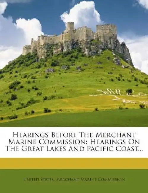 Hearings Before The Merchant Marine Commission: Hearings On The Great Lakes And Pacific Coast by United States Merchant Marine Commissio