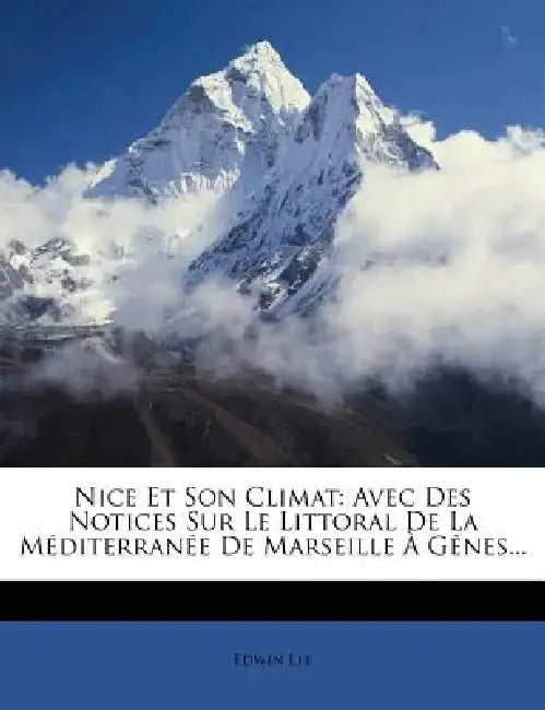 Nice Et Son Climat: Avec Des Notices Sur Le Littoral de La Mediterranee de Marseille a Genes... by Edwin Lee
