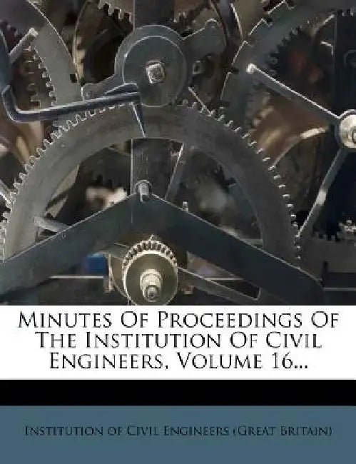 Minutes Of Proceedings Of The Institution Of Civil Engineers, Volume 16... by Institution of Civil Engineers (Great Br