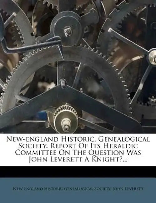 New-England Historic, Genealogical Society. Report of Its Heraldic Committee on the Question Was John Leverett a Knight?... by John Leverett