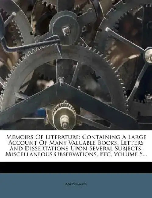 Memoirs of Literature: Containing a Large Account of Many Valuable Books, Letters and Dissertations Upon Several Subjects, Miscellaneous Obse by Anonymous