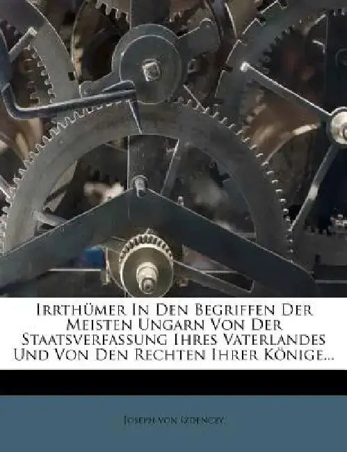 Irrthumer in Den Begriffen Der Meisten Ungarn Von Der Staatsverfassung Ihres Vaterlandes Und Von Den Rechten Ihrer Konige... by Joseph Von Izdenczy
