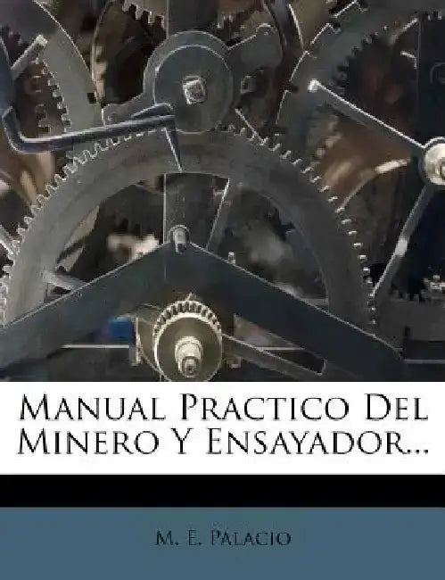 Manual Practico del Minero y Ensayador... by M. E. Palacio