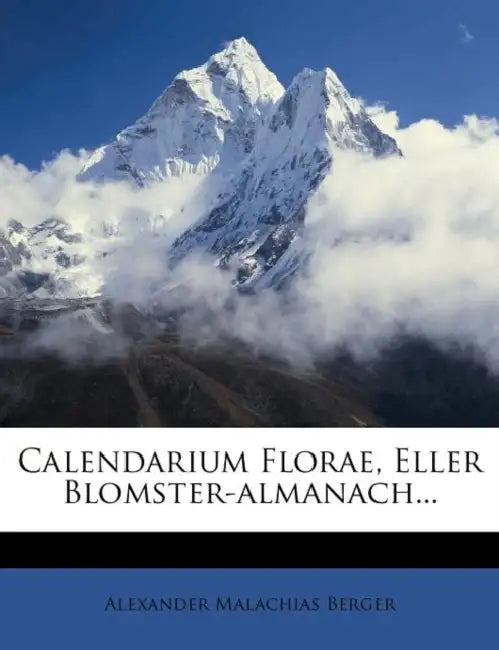 Calendarium Florae, Eller Blomster-Almanach... by Alexander Malachias Berger