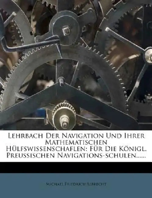 Lehrbach der Navigation und ihrer mathematischen Hülfswissenschaften. by Michael Friedrich Albrecht